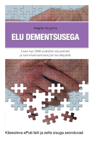 Elu dementsusega : enam kui 2000 praktilist näpunäidet ja toimetulekustrateegiat hooldajatele 