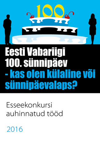 Eesti Vabariigi 100. sünnipäev - kas olen külaline või sünnipäevalaps? : esseekonkursi auhinnatud tööd 