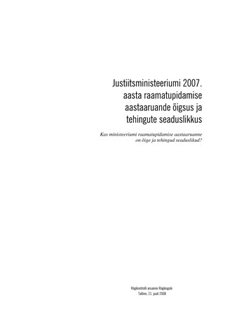 Justiitsministeeriumi 2007. aasta raamatupidamise aastaaruande õigsus ja tehingute seaduslikkus : kas ministeeriumi raamatupidamise aastaaruanne on õige ja tehingud seaduslikud? (Riigikontrolli kontrolliaruanded 2008)