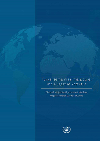 Turvalisema maailma poole: meie jagatud vastutus : ohtusid, väljakutseid ja muutusi käsitleva kõrgetasemelise paneeli aruanne