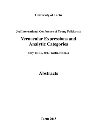 3rd International Conference of Young Folklorists "Vernacular expressions and analytic categories" : May 14–16, 2013 Tartu, Estonia : abstracts