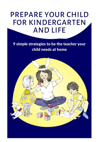 Prepare your child for kindergarten and life : 9 simple strategies to be the teacher your child needs at home 