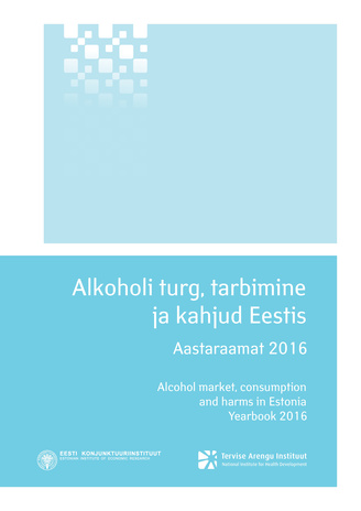 Alkoholi turg, tarbimine ja kahjud Eestis : aastaraamat 2016 = Alcohol market, consumption and harms in Estonia : yearbook ... 