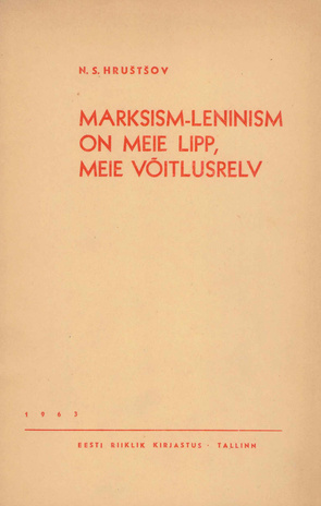 Marksism-leninism on meie lipp, meie võitlusrelv : kõne Nõukogude Liidu Kommunistliku Partei Keskkomitee pleenumil 21. juunil 1963 