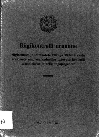 Riigikontrolli aruanne riigiasutiste ja -ettev�tete 1938. ja 1938/39. aasta aruannete ning majandusliku tegevuse kontrolli teostamisest ja selle tagaj�rgedest