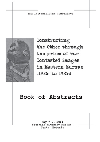 Constructing the other through the prism of war: contested images in Eastern Europe (1930s to 1950s) : book of abstracts : 3rd international conference : May 7-9, 2014 Estonian Literary Museum, Tartu, Estonia 