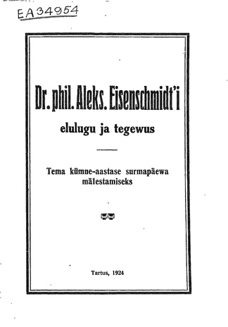 Dr. phil. Aleksander Eisenschmidt'i elulugu ja tegewus : tema kümne-aastase surmapäewa mälestamiseks