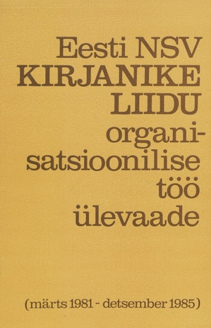Eesti NSV Kirjanike Liidu organisatsioonilise töö ülevaade (märts 1981 - detsember 1985) 