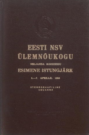 Eesti NSV Ülemnõukogu neljanda koosseisu esimene istungjärk 5.-7. aprillil 1955 : stenograafiline aruanne