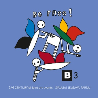 Be free! : B3 : 1/4 century of joint art events - Šiauliai-Jelgava-Pärnu 