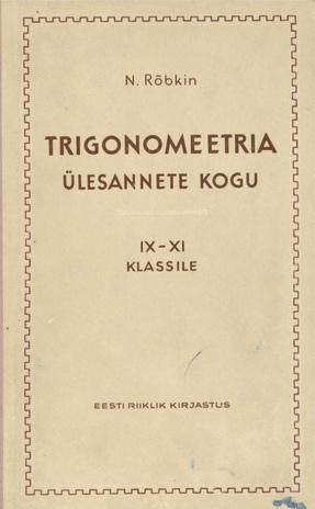 Trigonomeetria ülesannete kogu ühes trigonomeetria rakendamist nõudvate geomeetria ülesannetega : keskkooli IX-XI klassile