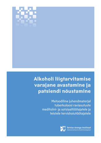 Alkoholi liigtarvitamise varajane avastamine ja patsiendi nõustamine : metoodiline juhendmaterjal tuberkuloosi raviasutuste meditsiini- ja sotsiaaltöötajatele ja teistele tervishoiutöötajatele