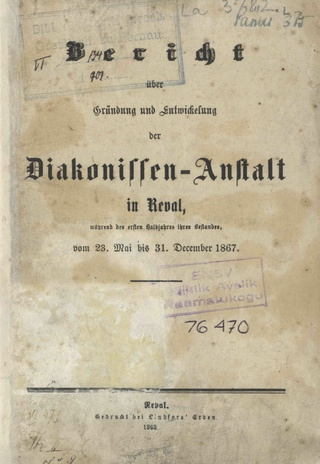 Bericht über Gründung und Entwickelung der Diakonissen-Anstalt in Reval, während des ersten Halbjahres ihres Bestandes vom 23. Mai bis 31. December 1867