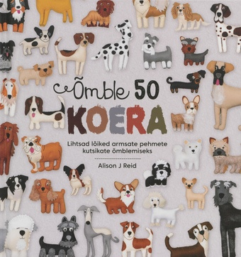 Õmble 50 koera : lihtsad lõiked armsate pehmete kutsikate õmblemiseks 