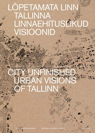 Lõpetamata linn : Tallinna linnaehituslikud visioonid = City unfinished : urban visions of Tallinn 