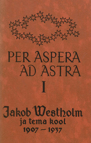 Per aspera ad astra. 1. [osa] : Jakob Westholm ja tema kool 1907-1937 