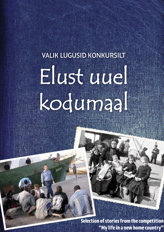 Valik lugusid konkursilt "Elust uuel kodumaal" = Selection of stories from the competition “My life in a new home country"