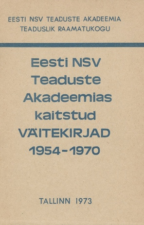 Eesti NSV Teaduste Akadeemias kaitstud väitekirjad 1954-1970 : bibliograafianimestik 