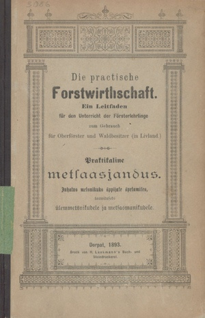 Praktikaline metsaasjandus = Die practische Forstwirtschaft : Juhatus metsnikuks õppijate õpetamiseks, tarwituseks ülemmetsnikudele  ja metsaomanikkudele