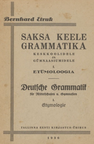 Saksa keele grammatika keskkoolidele ja gümnaasiumidele. Deutsche Grammatik für Mittellschulen und Gymnasien. I, Etymologie / I, Etümoloogia =