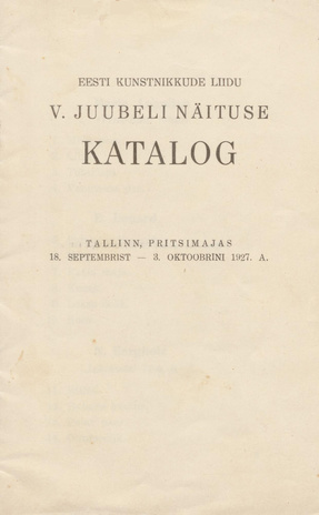 Eesti Kunstnikkude Liidu V. juubeli näituse katalog : Tallinn, Pritsimajas 18. septembrist - 3. oktoobrini 1927. a.