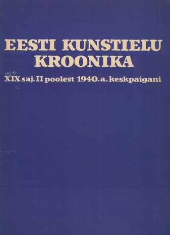 Eesti kunstielu kroonika : (XIX sajandi II poolest kuni 1940. aasta keskpaigani) 