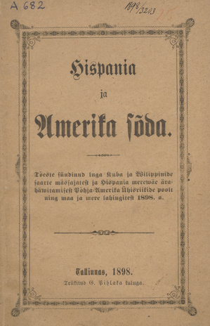 Hispania ja Amerika sõda : tõeste sündinud lugu Kuba ja Wilipinide saarte mässajatest ja Hispania merewäe ärähäwitamisest Põhja-Amerika Ühisriikide poolt ning maa ja mere lahingutest 1898. aastal