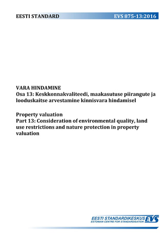 EVS 875-13:2016 Vara hindamine. Osa 13, Keskkonnakvaliteedi, maakasutuse piirangute ja looduskaitse arvestamine kinnisvara hindamisel = Property valuation. Part 13, Consideration of environmental quality, land use restrictions and nature protection in ...