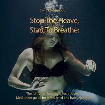 Stop the heave, start to breathe : the forgotten breathing techniques : your meditation guide for stress relief and habit change 