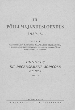 III põllumajandusloendus 1939. a. 1. vihk, Talundite arv, rahvastik, maapidamine, maakasutus, põlluviljade kasvupindalad, viljapuud, marjapõõsad, köögiviljad ja loomad = Données du recensement  agricole de 1939. Vol. 1