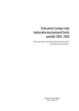 Eriaruanne Euroopa Liidu toetusraha kasutamisest Eestis aastatel 2004–2006 : kas Eesti riik on tulnud Euroopa Liidu toetusraha kasutamisega hästi toime? (Riigikontrolli kontrolliaruanded 2007)