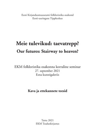Meie tulevikud: taevatrepp? : EKM folkloristika osakonna korraline seminar 27. september 2021 Esna kunstigaleriis : kava ja ettekannete teesid = Our futures: stairway to heaven? 
