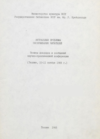 Актуальные проблемы обслуживания читателей : тезисы докладов и сообщений научно-практической конференции (Таллин, 10-11 ноября 1983 года) 