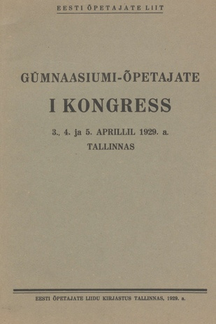 Gümnaasiumi-õpetajate I kongress : 3., 4. ja 5. aprillil 1929. a. Tallinnas